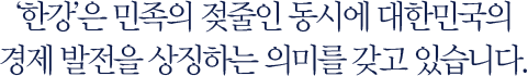 ‘한강’은 민족의 젖줄인 동시에 대한민국의 경제 발전을 상징하는 의미를 갖고 있습니다.